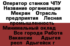 Оператор станков ЧПУ › Название организации ­ Мекран › Отрасль предприятия ­ Лесная промышленность › Минимальный оклад ­ 50 000 - Все города Работа » Вакансии   . Адыгея респ.,Адыгейск г.